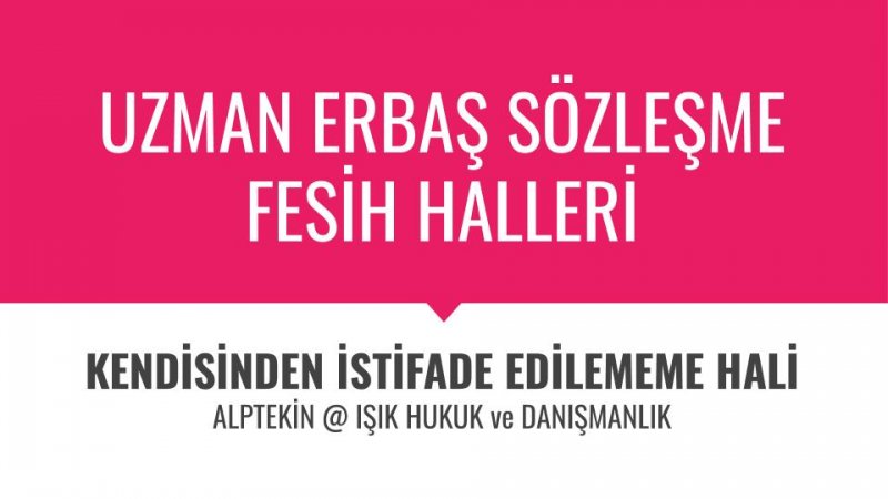 UZMAN ERBAŞ SÖZLEŞME FESİH ve SÖZLEŞME YENİLEMEME HALLERİ: KENDİSİNDEN İSTİFADE EDİLEMEME HALİNİN  HUKUKİ İNCELEMESİ