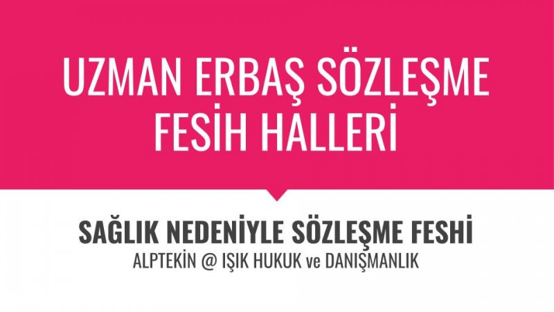 UZMAN ERBAŞLARIN SAĞLIK NEDENİYLE SÖZLEŞMELERİNİN FESHEDİLMESİ VE SÖZLEŞMESİ FESHEDİLEN UZMAN ERBAŞLARIN HAKLARI 